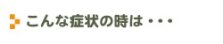 こんな症状の時は・・・