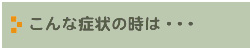 こんな症状の時は・・・